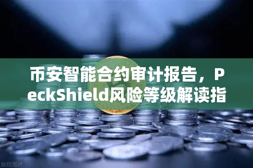 币安智能合约审计报告，PeckShield风险等级解读指南（附实战问答）