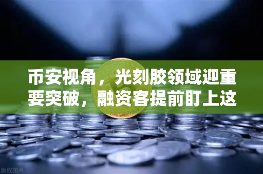 币安视角，光刻胶领域迎重要突破，融资客提前盯上这些股票