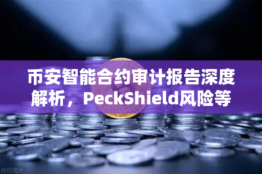 币安智能合约审计报告深度解析，PeckShield风险等级怎么看？