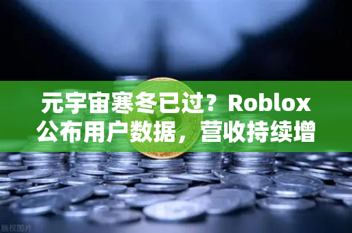 元宇宙寒冬已过？Roblox公布用户数据，营收持续增长，币安生态布局迎来新机遇