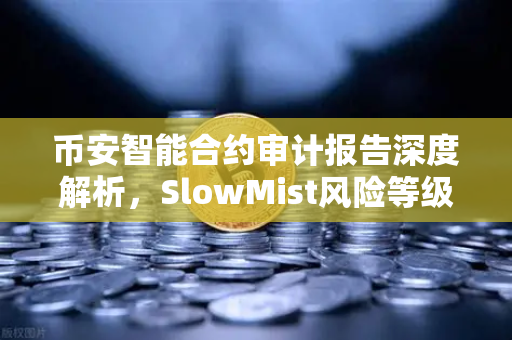 币安智能合约审计报告深度解析，SlowMist风险等级怎么看？
