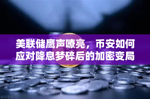 美联储鹰声嘹亮，币安如何应对降息梦碎后的加密变局？