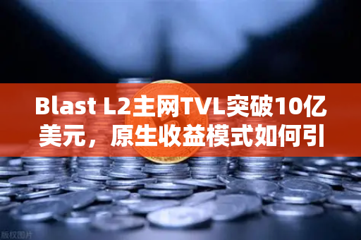 Blast L2主网TVL突破10亿美元，原生收益模式如何引爆币圈热潮？