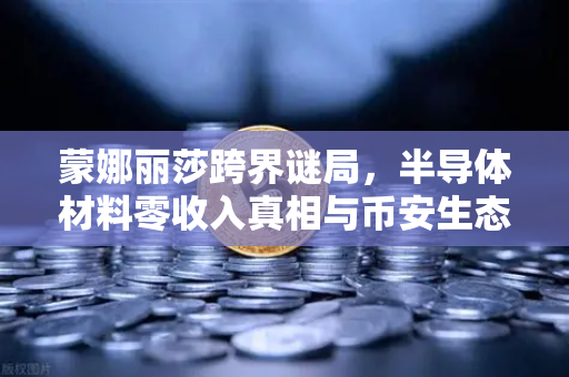 蒙娜丽莎跨界谜局，半导体材料零收入真相与币安生态启示录