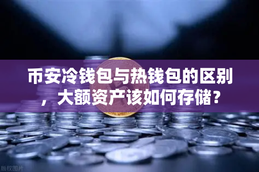 币安冷钱包与热钱包的区别，大额资产该如何存储？