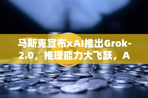 马斯克宣布xAI推出Grok-2.0，推理能力大飞跃，AI竞争格局再洗牌
