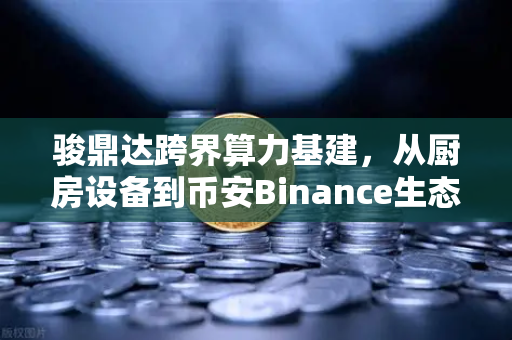 骏鼎达跨界算力基建，从厨房设备到币安Binance生态的战略转身