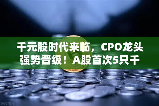 千元股时代来临，CPO龙头强势晋级！A股首次5只千元股同框，光模块与区块链数据传输迎来新风口