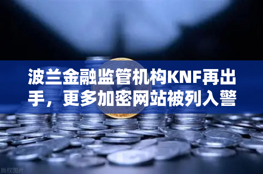 波兰金融监管机构KNF再出手，更多加密网站被列入警告名单，币安用户需警惕