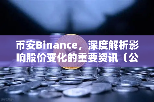 币安Binance，深度解析影响股价变化的重要资讯（公司篇、行业篇、市场篇）