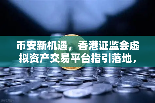 币安新机遇，香港证监会虚拟资产交易平台指引落地，零售准入放宽