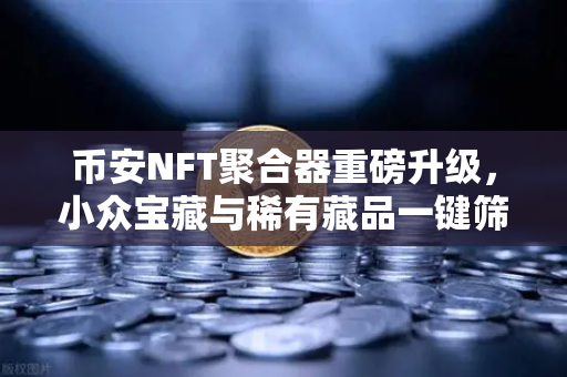 币安NFT聚合器重磅升级，小众宝藏与稀有藏品一键筛选，Web3收藏家必备指南