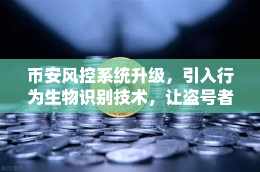 币安风控系统升级，引入行为生物识别技术，让盗号者无处遁形