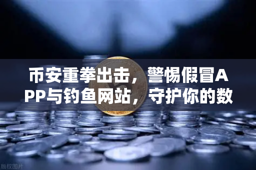 币安重拳出击，警惕假冒APP与钓鱼网站，守护你的数字资产安全