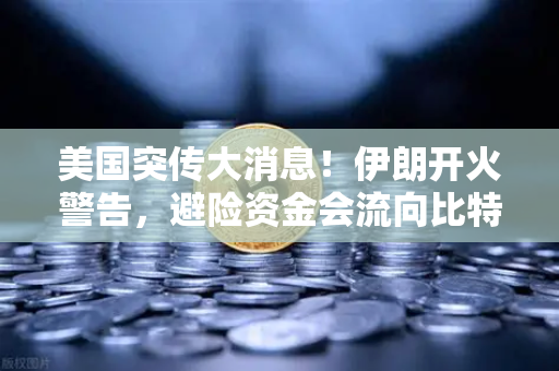 美国突传大消息！伊朗开火警告，避险资金会流向比特币吗？
