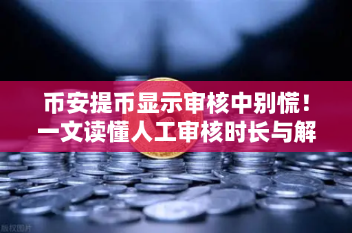 币安提币显示审核中别慌！一文读懂人工审核时长与解决方案