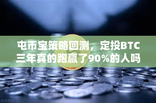 屯币宝策略回测，定投BTC三年真的跑赢了90%的人吗？揭秘币安真实数据