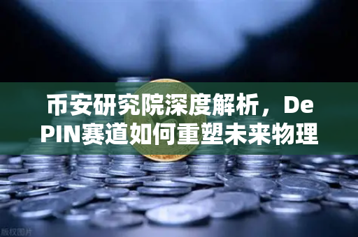 币安研究院深度解析，DePIN赛道如何重塑未来物理基础设施？