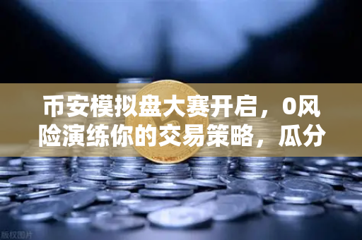 币安模拟盘大赛开启，0风险演练你的交易策略，瓜分百万奖金