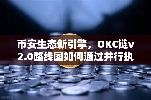 币安生态新引擎，OKC链v2.0路线图如何通过并行执行重塑公链性能标准