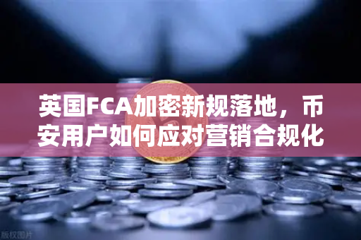 英国FCA加密新规落地，币安用户如何应对营销合规化浪潮？