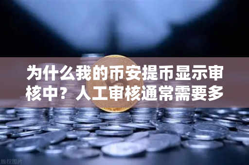 为什么我的币安提币显示审核中？人工审核通常需要多久？