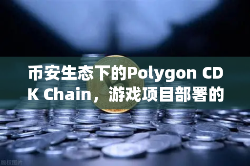 币安生态下的Polygon CDK Chain，游戏项目部署的新蓝海