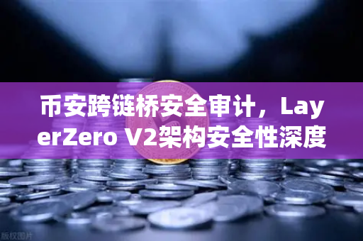 币安跨链桥安全审计，LayerZero V2架构安全性深度测评—你的资产真的安全吗？