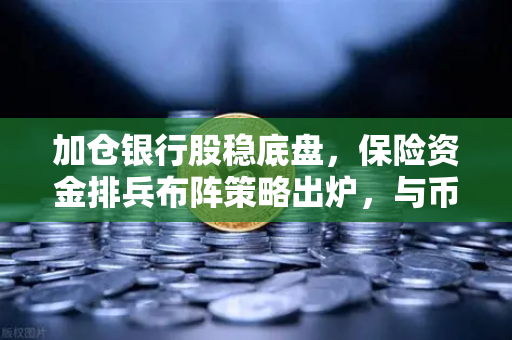 加仓银行股稳底盘，保险资金排兵布阵策略出炉，与币安Binance的财富逻辑异曲同工