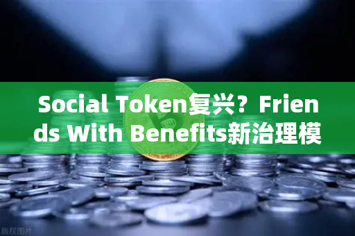 Social Token复兴？Friends With Benefits新治理模型如何点燃币安生态的社交代币热潮