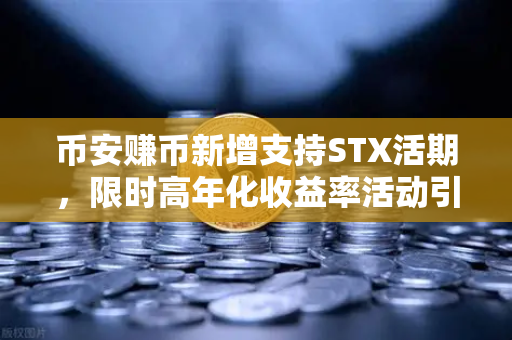 币安赚币新增支持STX活期，限时高年化收益率活动引爆市场