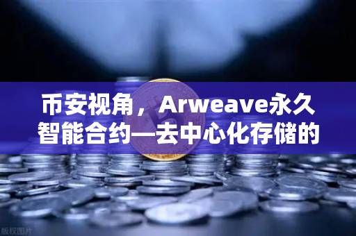 币安视角，Arweave永久智能合约—去中心化存储的代码永存革命