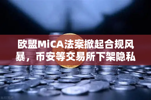 欧盟MiCA法案掀起合规风暴，币安等交易所下架隐私币，加密隐私何去何从？