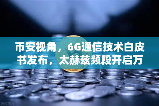 币安视角，6G通信技术白皮书发布，太赫兹频段开启万物智联新时代