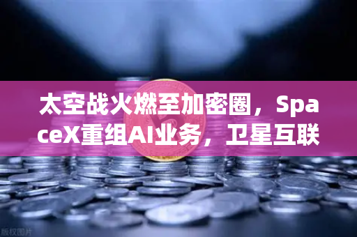 太空战火燃至加密圈，SpaceX重组AI业务，卫星互联网与区块链的天作之合如何引爆币安新风口？