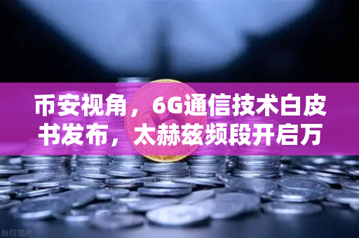 币安视角，6G通信技术白皮书发布，太赫兹频段开启万物智联新时代