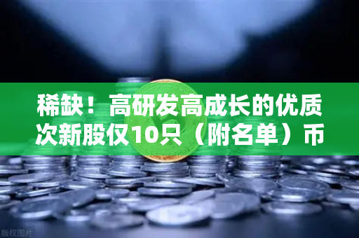 稀缺！高研发高成长的优质次新股仅10只（附名单）币安区块链技术服务的隐形冠军