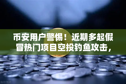 币安用户警惕！近期多起假冒热门项目空投钓鱼攻击，这些坑千万别踩-第1张图片-币安Binance