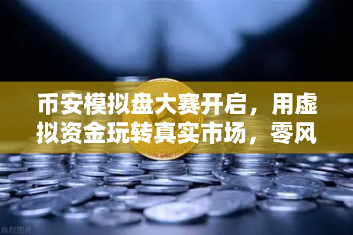 币安模拟盘大赛开启，用虚拟资金玩转真实市场，零风险练就交易高手