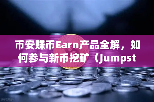币安赚币Earn产品全解，如何参与新币挖矿（Jumpstart）从零开始，轻松掌握财富密码