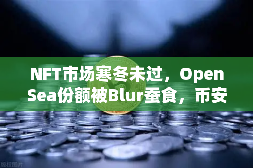 NFT市场寒冬未过，OpenSea份额被Blur蚕食，币安如何破局？