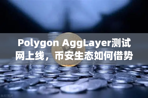 Polygon AggLayer测试网上线，币安生态如何借势统一Layer2流动性新格局？