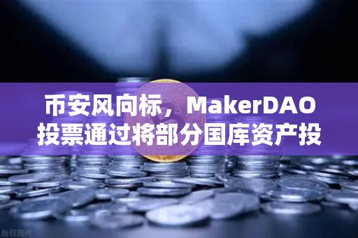 币安风向标，MakerDAO投票通过将部分国库资产投资于RWA，DeFi与实体经济的联姻来了？