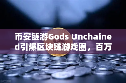 币安链游Gods Unchained引爆区块链游戏圈，百万美元锦标赛背后的财富密码