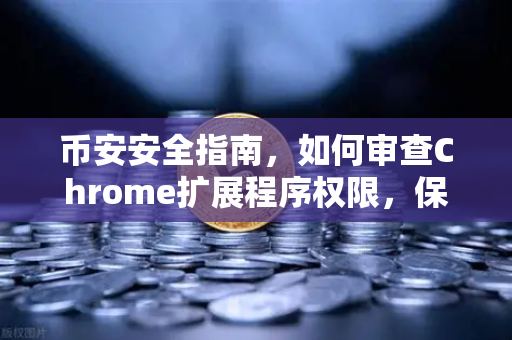 币安安全指南，如何审查Chrome扩展程序权限，保护你的加密资产