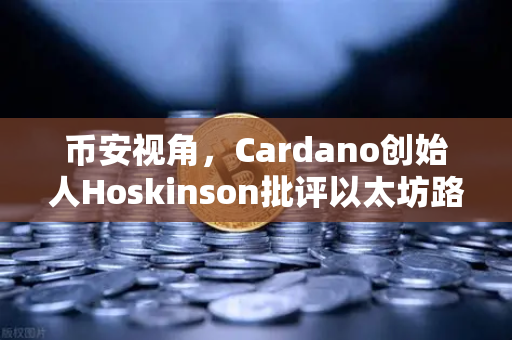 币安视角，Cardano创始人Hoskinson批评以太坊路线图缺乏创新，行业老大哥地位不稳？