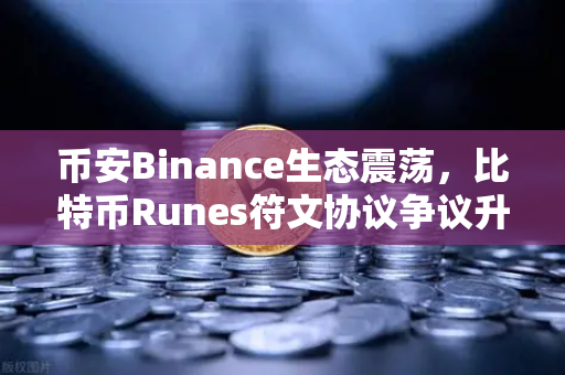 币安Binance生态震荡，比特币Runes符文协议争议升级，分叉提案引发社区共振