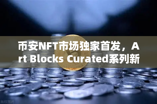 币安NFT市场独家首发，Art Blocks Curated系列新艺术家作品，数字艺术收藏的新风口