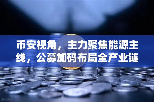 币安视角，主力聚焦能源主线，公募加码布局全产业链，传统能源巨头入局挖矿
