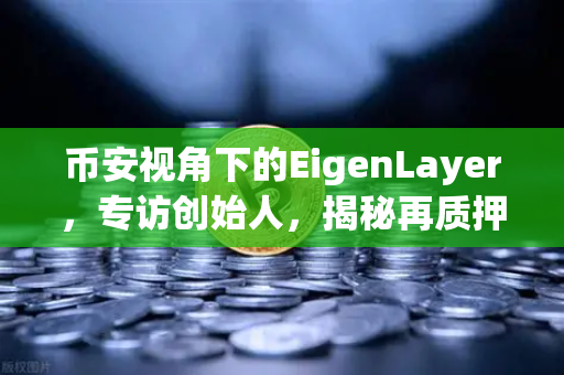 币安视角下的EigenLayer，专访创始人，揭秘再质押安全模型与未来愿景